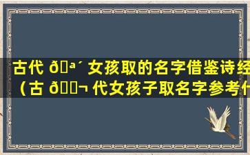 古代 🪴 女孩取的名字借鉴诗经（古 🐬 代女孩子取名字参考什么）